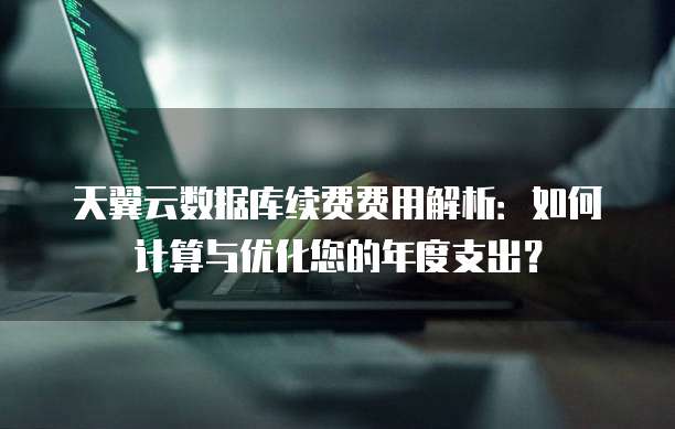 天翼云数据库续费费用解析：如何计算与优化您的年度支出？
