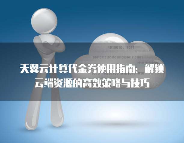 天翼云计算代金券使用指南:解锁云端资源的高效策略与技巧