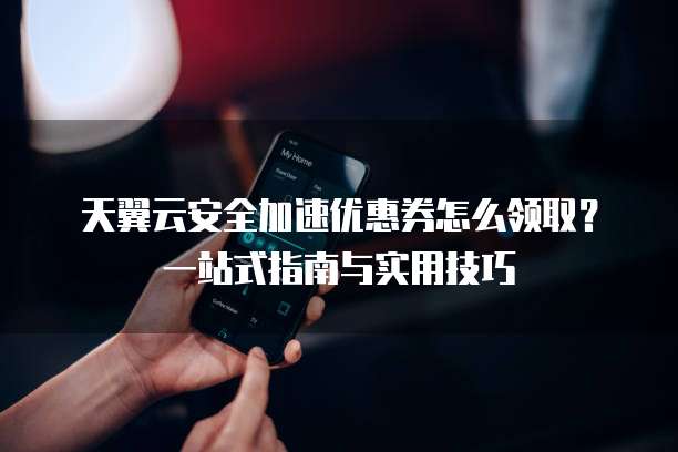天翼云安全加速优惠券怎么领取?一站式指南与实用技巧
