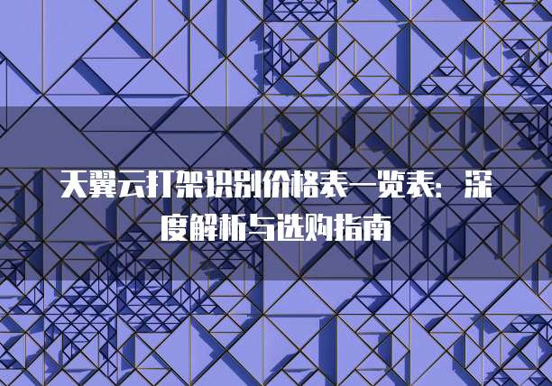 天翼云打架识别价格表一览表：深度解析与选购指南