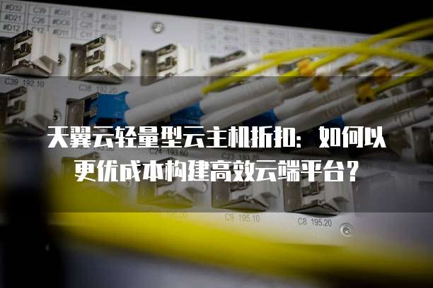 天翼云轻量型云主机折扣:如何以更优成本构建高效云端平台?