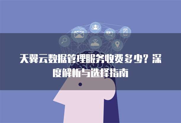 天翼云数据管理服务收费多少?深度解析与选择指南