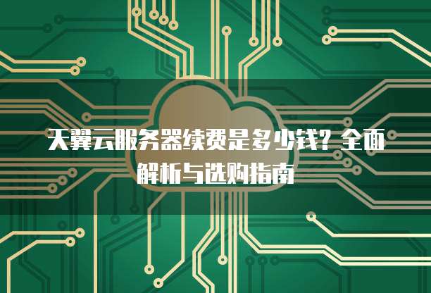 天翼云服务器续费是多少钱?全面解析与选购指南
