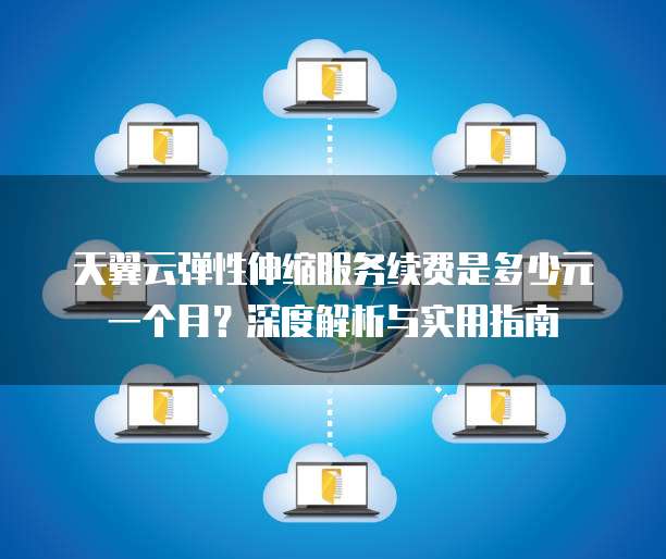 天翼云弹性伸缩服务续费是多少元一个月?深度解析与实用指南