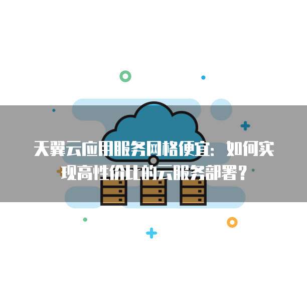 天翼云应用服务网格便宜:如何实现高性价比的云服务部署?