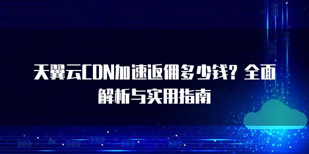 天翼云CDN加速返佣多少钱?全面解析与实用指南