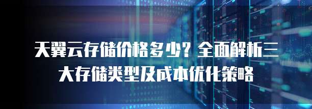天翼云存储价格多少?全面解析三大存储类型及成本优化策略