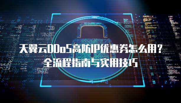 天翼云DDoS高防IP优惠券怎么用？全流程指南与实用技巧