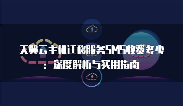天翼云主机迁移服务SMS收费多少：深度解析与实用指南
