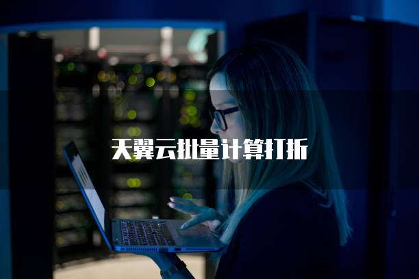 天翼云批量计算打折