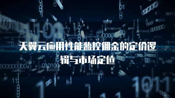 天翼云应用性能监控佣金的定价逻辑与市场定位