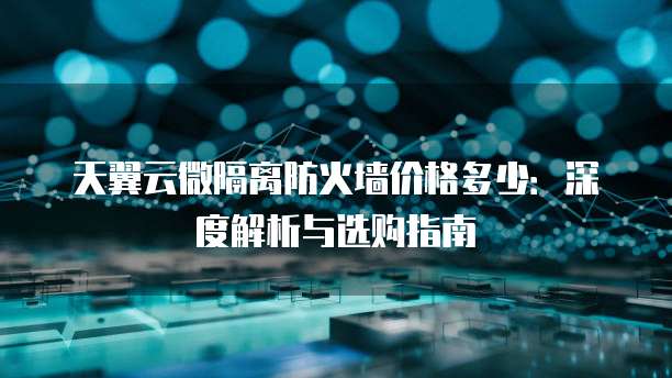 天翼云微隔离防火墙价格多少:深度解析与选购指南