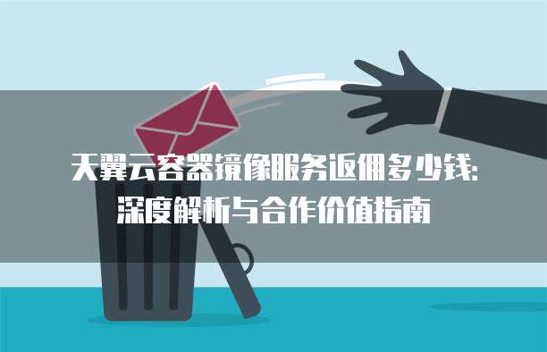 天翼云容器镜像服务返佣多少钱:深度解析与合作价值指南