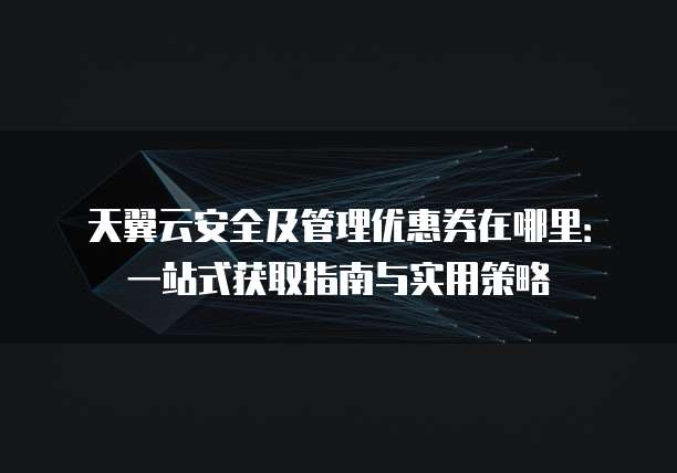 天翼云安全及管理优惠券在哪里:一站式获取指南与实用策略