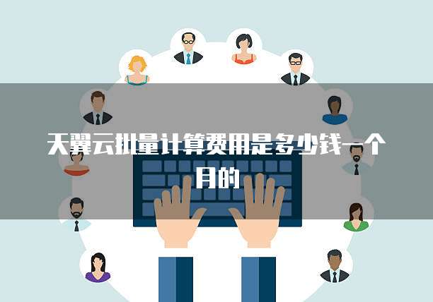 天翼云批量计算费用是多少钱一个月的