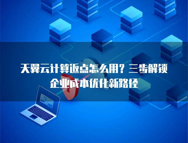 天翼云计算返点怎么用?三步解锁企业成本优化新路径