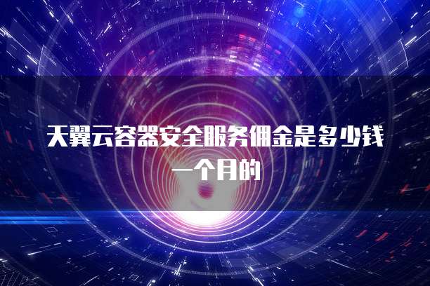 天翼云容器安全服务佣金是多少钱一个月的