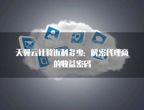 天翼云计算返利多少:解密代理商的收益密码