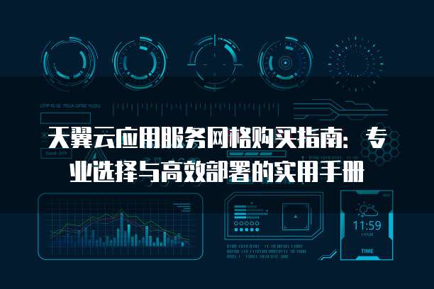 天翼云应用服务网格购买指南:专业选择与高效部署的实用手册