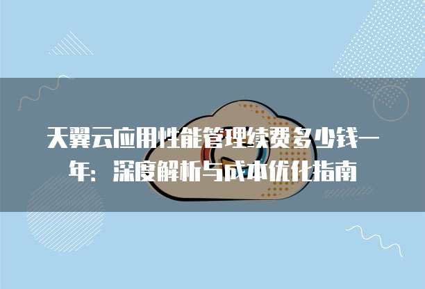 天翼云应用性能管理续费多少钱一年:深度解析与成本优化指南