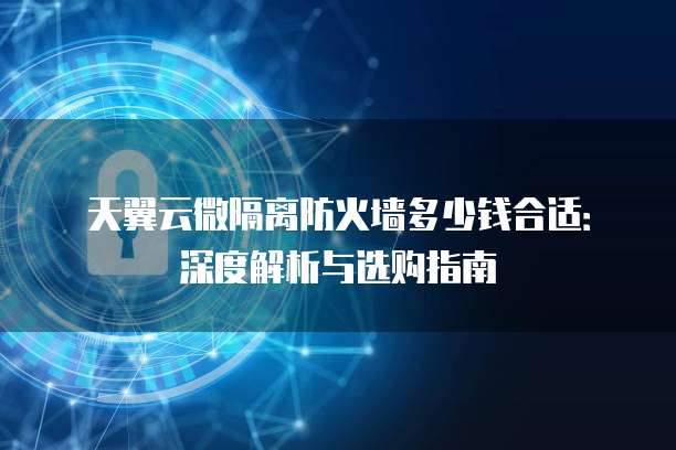 天翼云微隔离防火墙多少钱合适：深度解析与选购指南