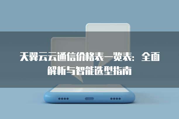 天翼云云通信价格表一览表:全面解析与智能选型指南