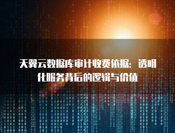 天翼云数据库审计收费依据:透明化服务背后的逻辑与价值