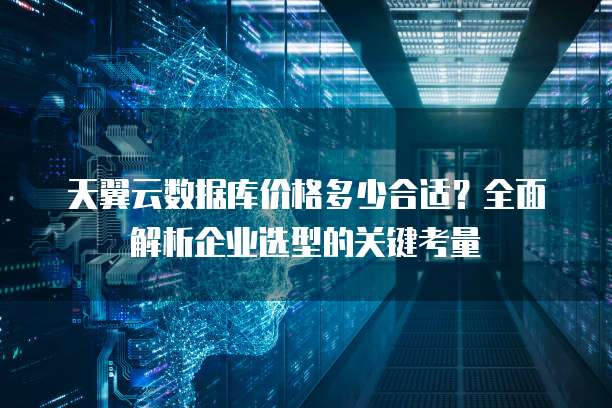 天翼云数据库价格多少合适?全面解析企业选型的关键考量