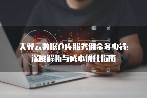 天翼云数据仓库服务佣金多少钱:深度解析与成本优化指南