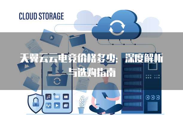 天翼云云电竞价格多少:深度解析与选购指南