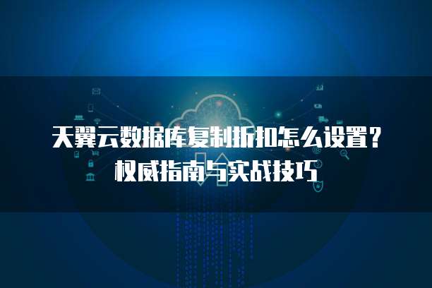 天翼云数据库复制折扣怎么设置?权威指南与实战技巧