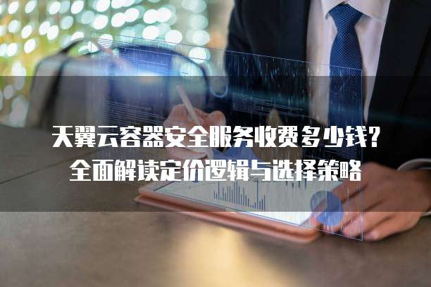 天翼云容器安全服务收费多少钱？全面解读定价逻辑与选择策略  