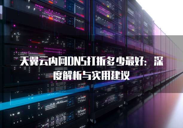 天翼云内网DNS打折多少最好：深度解析与实用建议