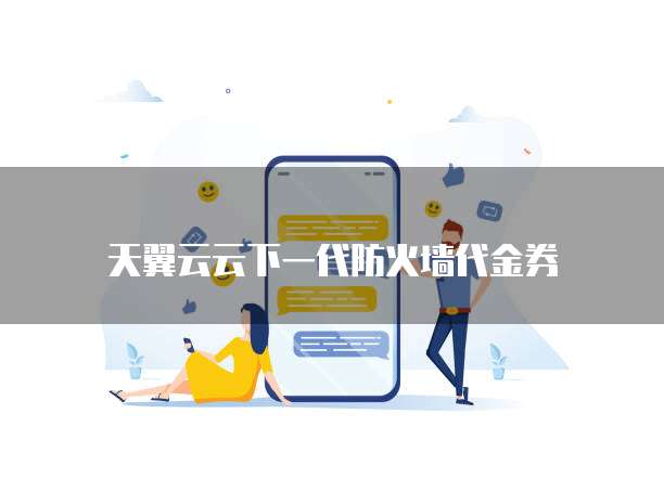 天翼云云下一代防火墙代金券