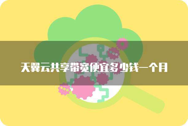 天翼云共享带宽便宜多少钱一个月