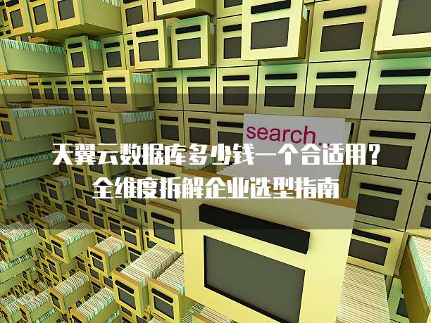 天翼云数据库多少钱一个合适用？全维度拆解企业选型指南  