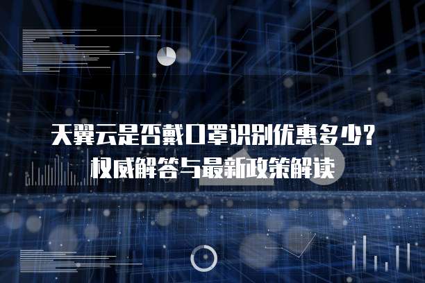 天翼云是否戴口罩识别优惠多少?权威解答与最新政策解读