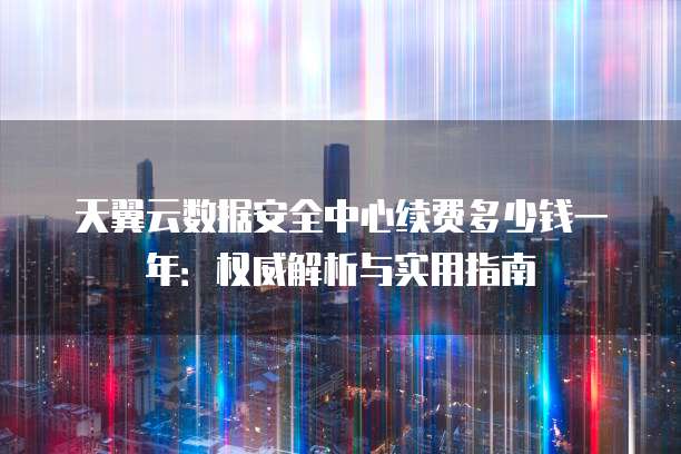天翼云数据安全中心续费多少钱一年:权威解析与实用指南