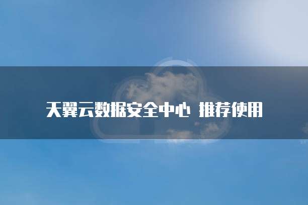 天翼云数据安全中心 推荐使用