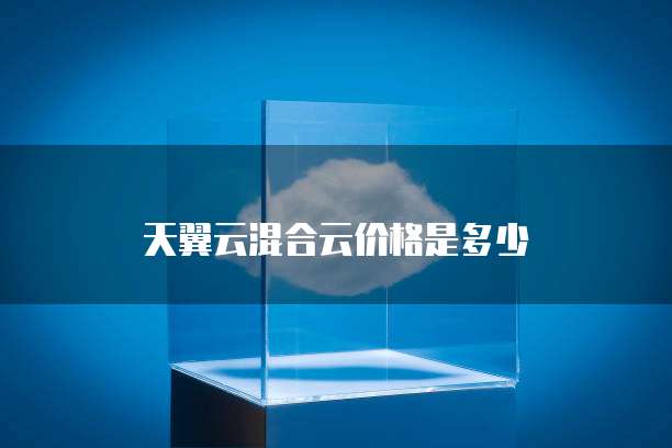 天翼云混合云价格是多少