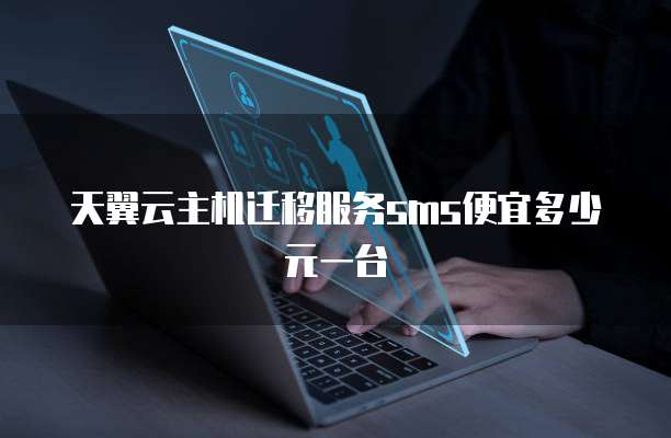 天翼云主机迁移服务sms便宜多少元一台