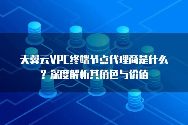 天翼云VPC终端节点代理商是什么?深度解析其角色与价值