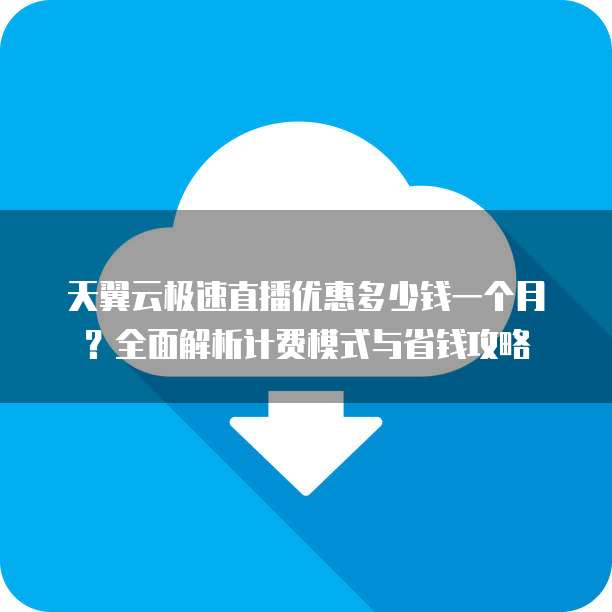 天翼云极速直播优惠多少钱一个月？全面解析计费模式与省钱攻略