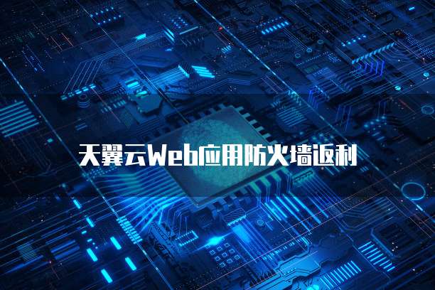 天翼云Web应用防火墙返利