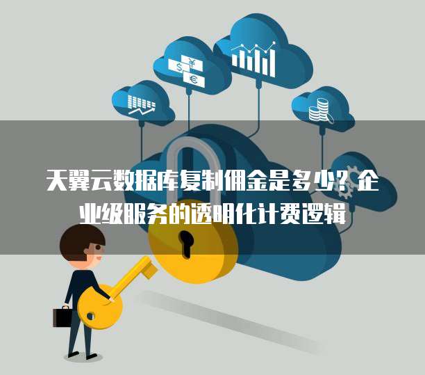 天翼云数据库复制佣金是多少?企业级服务的透明化计费逻辑