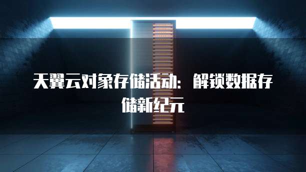 天翼云对象存储活动:解锁数据存储新纪元