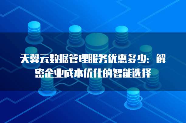 天翼云数据管理服务优惠多少:解密企业成本优化的智能选择