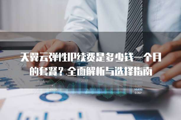 天翼云弹性IP续费是多少钱一个月的套餐?全面解析与选择指南