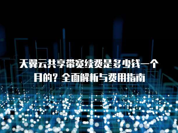 天翼云共享带宽续费是多少钱一个月的?全面解析与费用指南