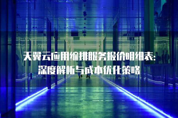 天翼云应用编排服务报价明细表:深度解析与成本优化策略